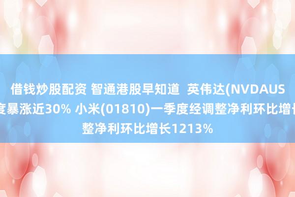 借钱炒股配资 智通港股早知道  英伟达(NVDAUS)盘后一度暴涨近30% 小米(01810)一季度经调整净利环比增长1213%