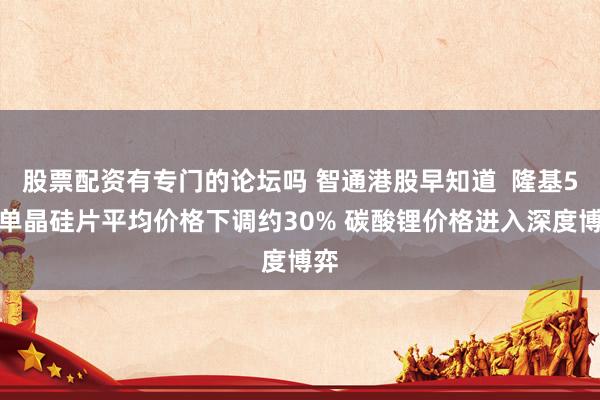 股票配资有专门的论坛吗 智通港股早知道  隆基5月单晶硅片平均价格下调约30% 碳酸锂价格进入深度博弈