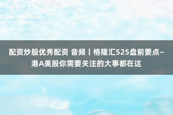 配资炒股优秀配资 音频丨格隆汇525盘前要点—港A美股你需要关注的大事都在这