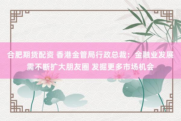 合肥期货配资 香港金管局行政总裁：金融业发展需不断扩大朋友圈 发掘更多市场机会