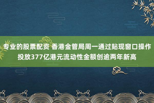专业的股票配资 香港金管局周一通过贴现窗口操作投放377亿港元流动性　金额创逾两年新高