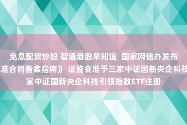 免息配资炒股 智通港股早知道  国家网信办发布《个人信息出境标准合同备案指南》 证监会准予三家中证国新央企科技引领指数ETF注册