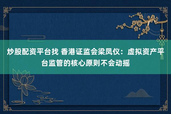 炒股配资平台找 香港证监会梁凤仪：虚拟资产平台监管的核心原则不会动摇