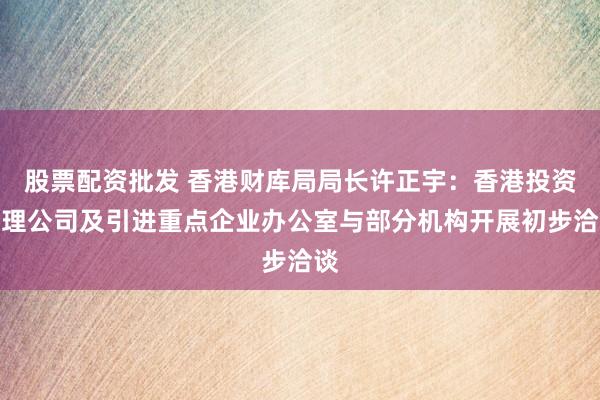 股票配资批发 香港财库局局长许正宇：香港投资管理公司及引进重点企业办公室与部分机构开展初步洽谈