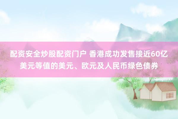 配资安全炒股配资门户 香港成功发售接近60亿美元等值的美元、欧元及人民币绿色债券
