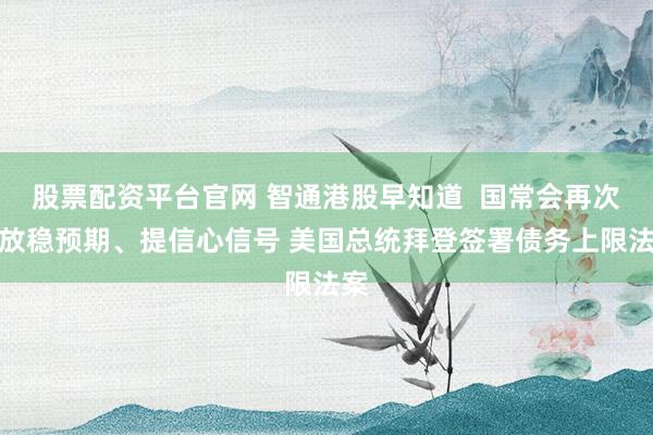 股票配资平台官网 智通港股早知道  国常会再次释放稳预期、提信心信号 美国总统拜登签署债务上限法案