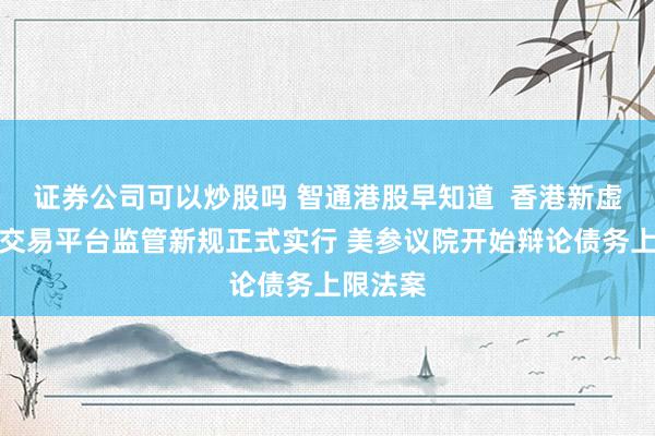 证券公司可以炒股吗 智通港股早知道  香港新虚拟资产交易平台监管新规正式实行 美参议院开始辩论债务上限法案