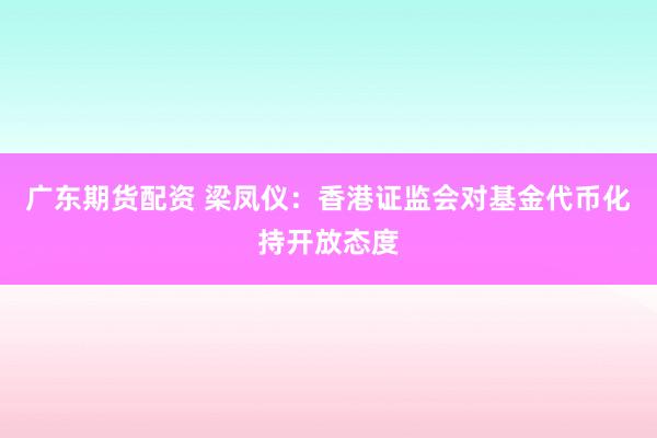 广东期货配资 梁凤仪：香港证监会对基金代币化持开放态度