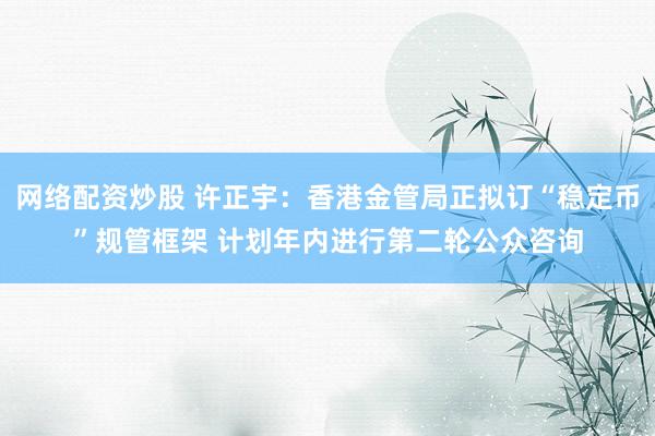 网络配资炒股 许正宇：香港金管局正拟订“稳定币”规管框架 计划年内进行第二轮公众咨询