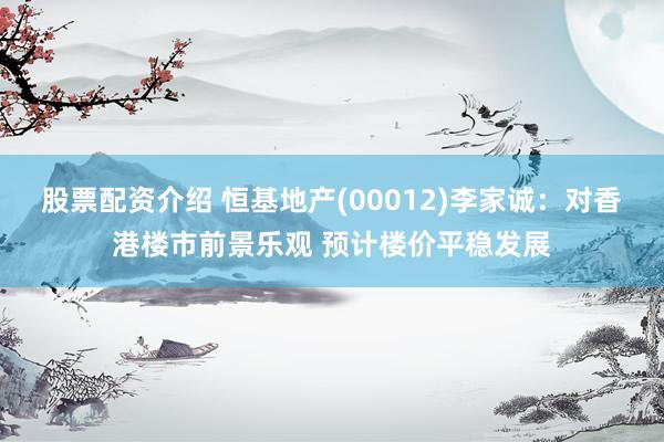 股票配资介绍 恒基地产(00012)李家诚：对香港楼市前景乐观 预计楼价平稳发展