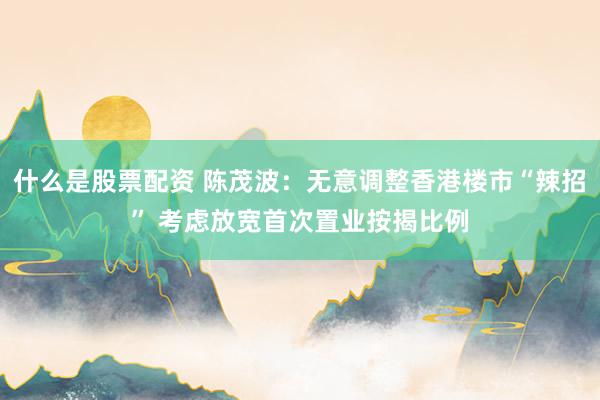 什么是股票配资 陈茂波：无意调整香港楼市“辣招” 考虑放宽首次置业按揭比例