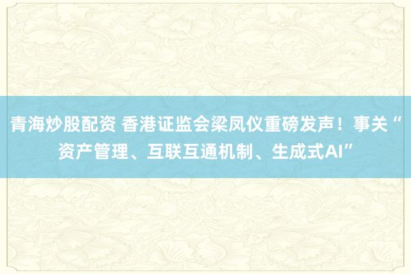 青海炒股配资 香港证监会梁凤仪重磅发声！事关“资产管理、互联互通机制、生成式AI”