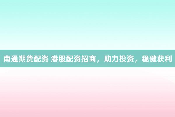 南通期货配资 港股配资招商，助力投资，稳健获利