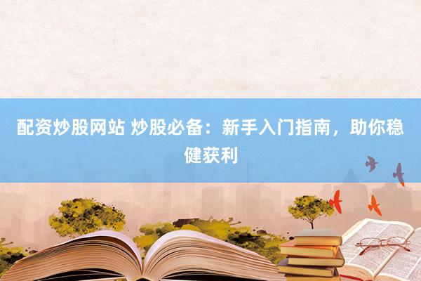 配资炒股网站 炒股必备：新手入门指南，助你稳健获利