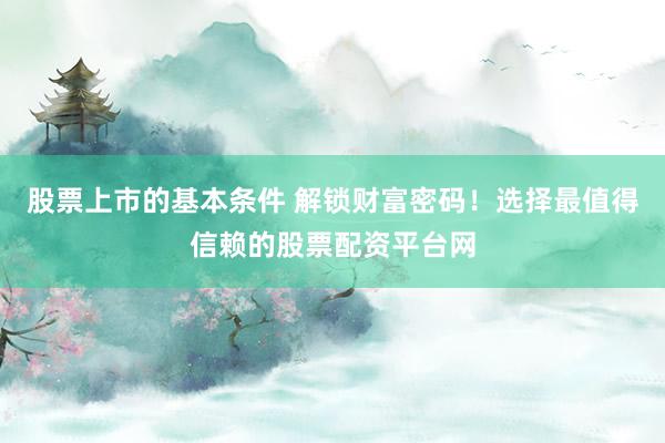 股票上市的基本条件 解锁财富密码！选择最值得信赖的股票配资平台网