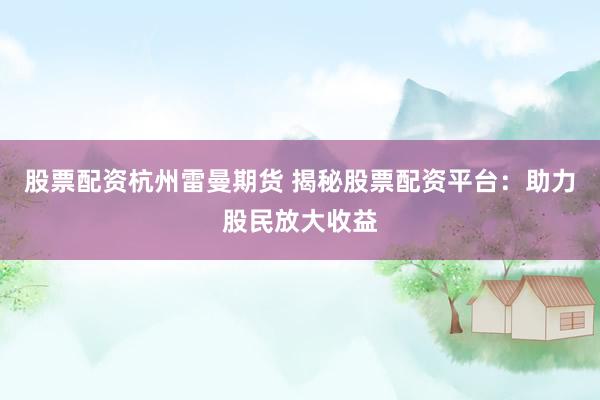 股票配资杭州雷曼期货 揭秘股票配资平台：助力股民放大收益