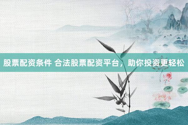 股票配资条件 合法股票配资平台，助你投资更轻松