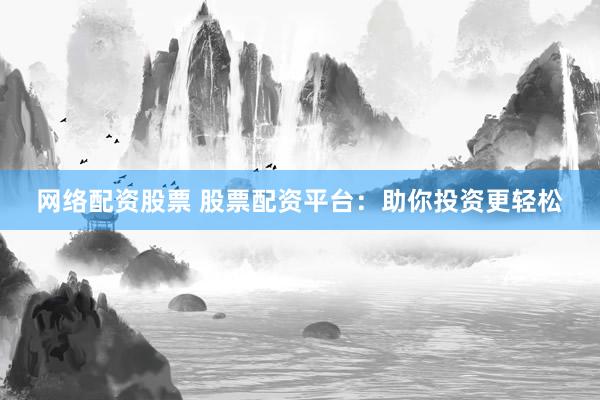 网络配资股票 股票配资平台：助你投资更轻松