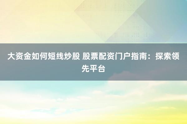 大资金如何短线炒股 股票配资门户指南：探索领先平台