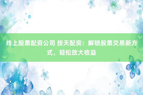 线上股票配资公司 按天配资：解锁股票交易新方式，轻松放大收益