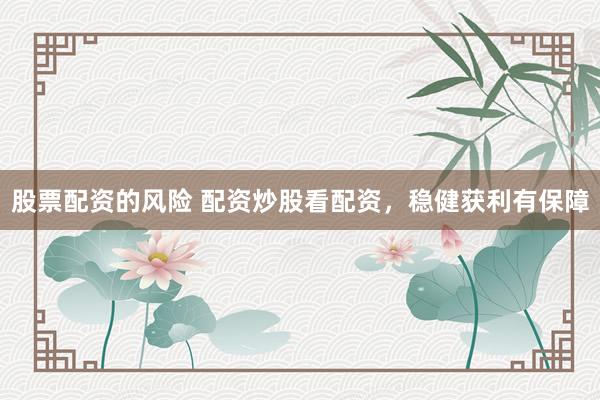 股票配资的风险 配资炒股看配资，稳健获利有保障