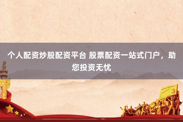 个人配资炒股配资平台 股票配资一站式门户，助您投资无忧