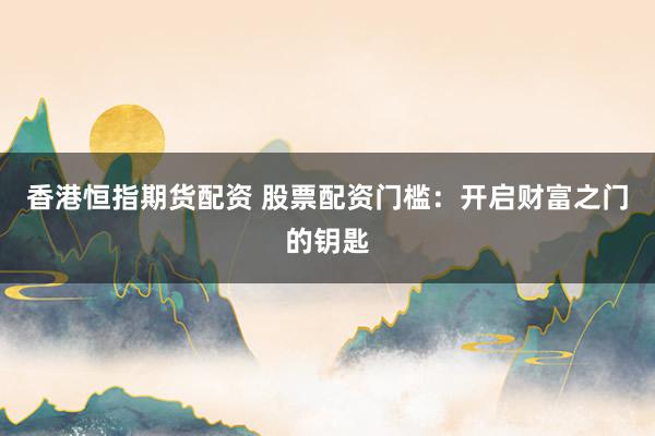 香港恒指期货配资 股票配资门槛：开启财富之门的钥匙