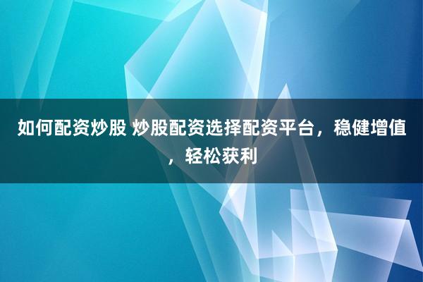 如何配资炒股 炒股配资选择配资平台，稳健增值，轻松获利