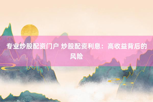 专业炒股配资门户 炒股配资利息：高收益背后的风险