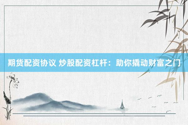 期货配资协议 炒股配资杠杆：助你撬动财富之门