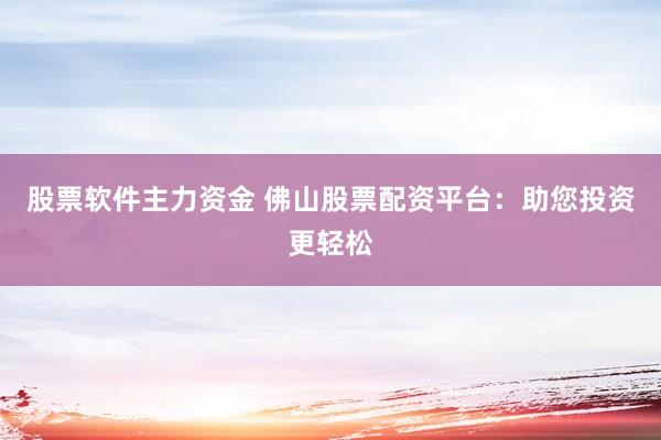 股票软件主力资金 佛山股票配资平台：助您投资更轻松
