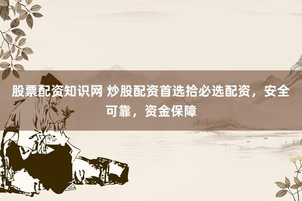 股票配资知识网 炒股配资首选拾必选配资，安全可靠，资金保障