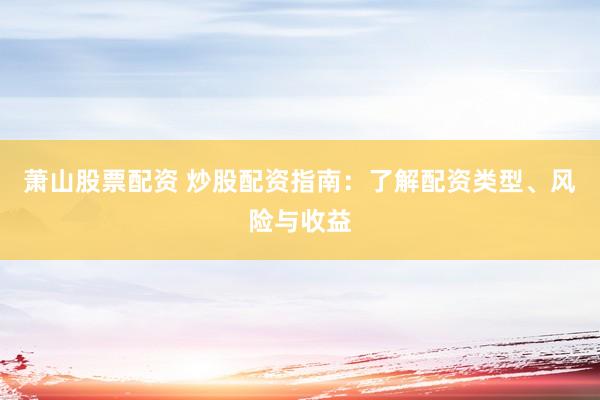 萧山股票配资 炒股配资指南：了解配资类型、风险与收益