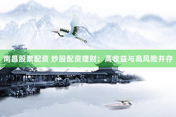 南昌股票配资 炒股配资理财：高收益与高风险并存