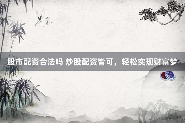 股市配资合法吗 炒股配资皆可，轻松实现财富梦