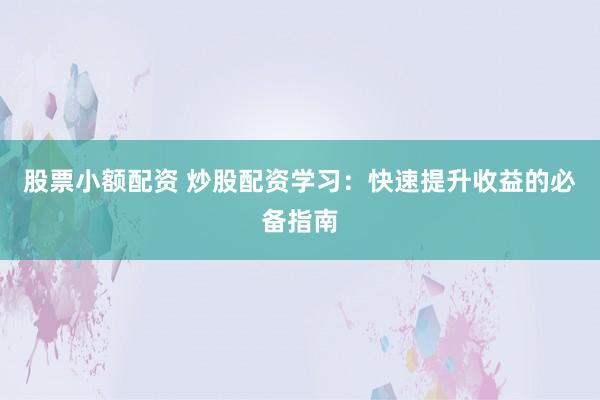 股票小额配资 炒股配资学习：快速提升收益的必备指南