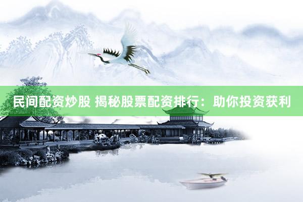 民间配资炒股 揭秘股票配资排行：助你投资获利