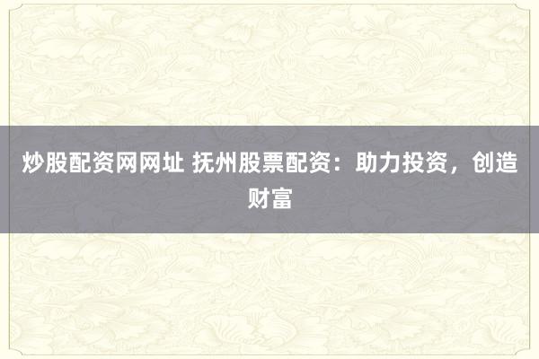 炒股配资网网址 抚州股票配资：助力投资，创造财富