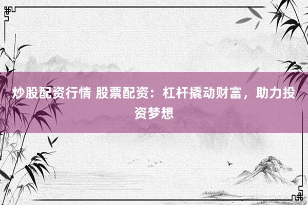 炒股配资行情 股票配资：杠杆撬动财富，助力投资梦想
