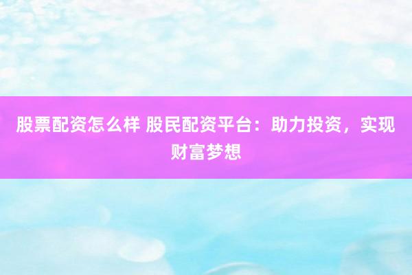 股票配资怎么样 股民配资平台：助力投资，实现财富梦想