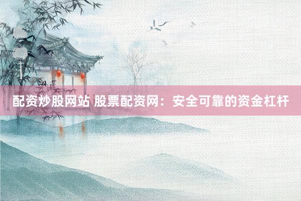 配资炒股网站 股票配资网：安全可靠的资金杠杆