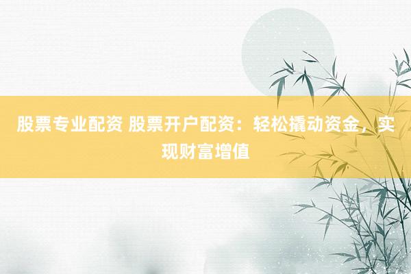 股票专业配资 股票开户配资：轻松撬动资金，实现财富增值
