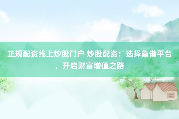正规配资线上炒股门户 炒股配资：选择靠谱平台，开启财富增值之路