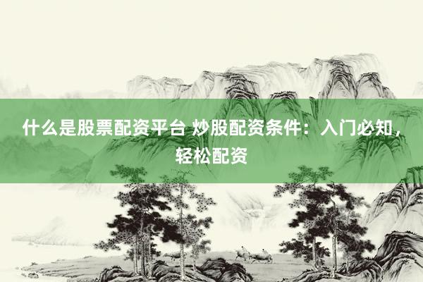什么是股票配资平台 炒股配资条件：入门必知，轻松配资
