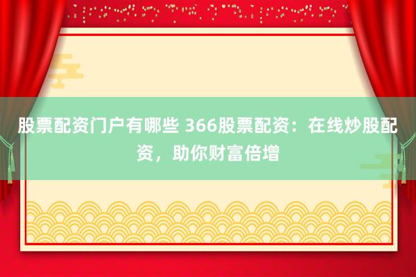 股票配资门户有哪些 366股票配资：在线炒股配资，助你财富倍增