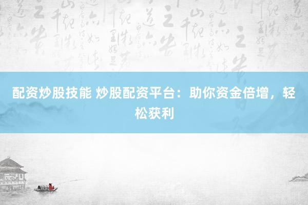 配资炒股技能 炒股配资平台：助你资金倍增，轻松获利