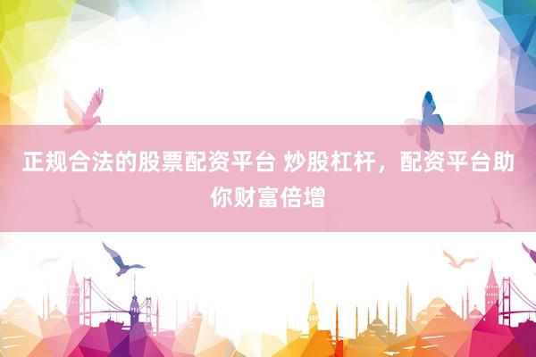 正规合法的股票配资平台 炒股杠杆，配资平台助你财富倍增