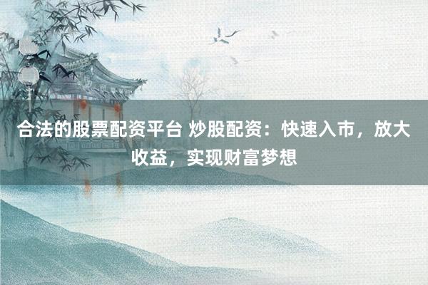 合法的股票配资平台 炒股配资：快速入市，放大收益，实现财富梦想