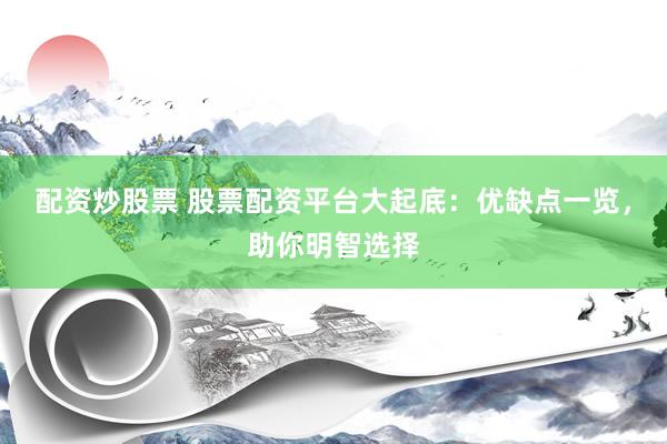 配资炒股票 股票配资平台大起底：优缺点一览，助你明智选择