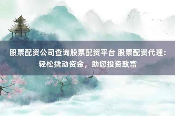 股票配资公司查询股票配资平台 股票配资代理：轻松撬动资金，助您投资致富